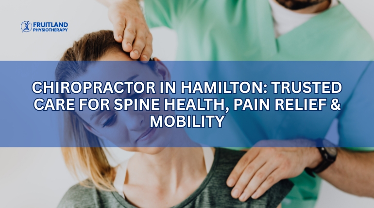 Chiropractor in Hamilton: Trusted Care for Spine Health, Pain Relief & Mobility